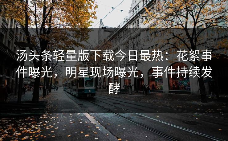 汤头条轻量版下载今日最热：花絮事件曝光，明星现场曝光，事件持续发酵