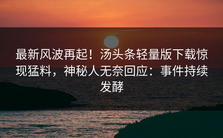 最新风波再起！汤头条轻量版下载惊现猛料，神秘人无奈回应：事件持续发酵
