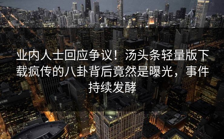 业内人士回应争议！汤头条轻量版下载疯传的八卦背后竟然是曝光，事件持续发酵