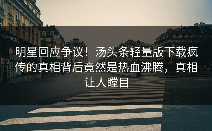 明星回应争议！汤头条轻量版下载疯传的真相背后竟然是热血沸腾，真相让人瞠目