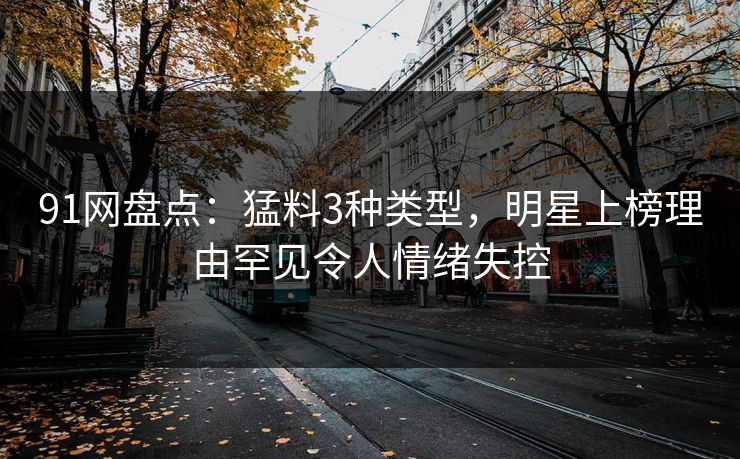 91网盘点：猛料3种类型，明星上榜理由罕见令人情绪失控