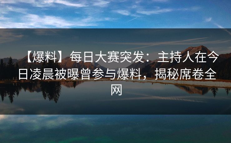 【爆料】每日大赛突发：主持人在今日凌晨被曝曾参与爆料，揭秘席卷全网