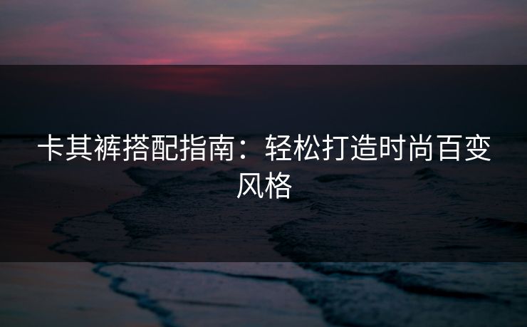 卡其裤搭配指南：轻松打造时尚百变风格