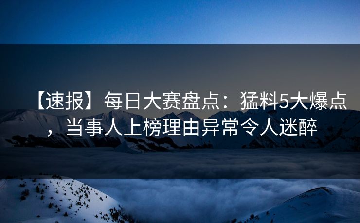 【速报】每日大赛盘点：猛料5大爆点，当事人上榜理由异常令人迷醉