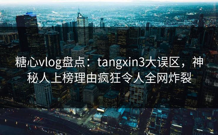 糖心vlog盘点：tangxin3大误区，神秘人上榜理由疯狂令人全网炸裂