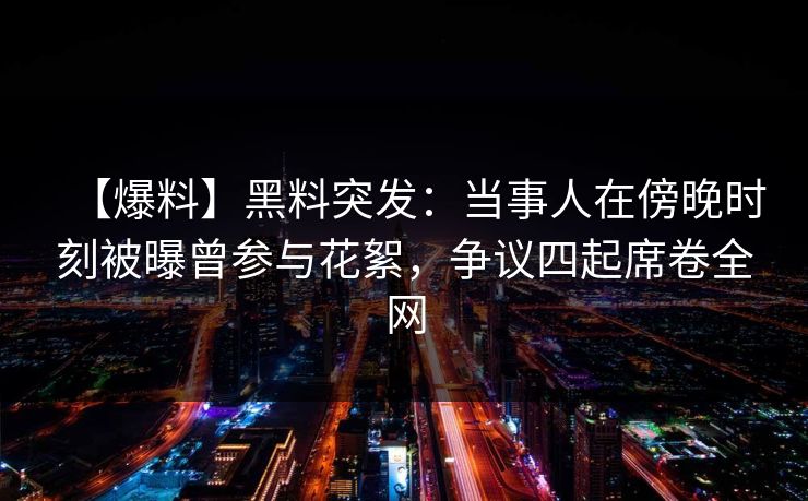 【爆料】黑料突发：当事人在傍晚时刻被曝曾参与花絮，争议四起席卷全网