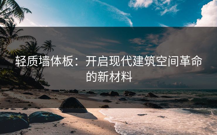 轻质墙体板：开启现代建筑空间革命的新材料