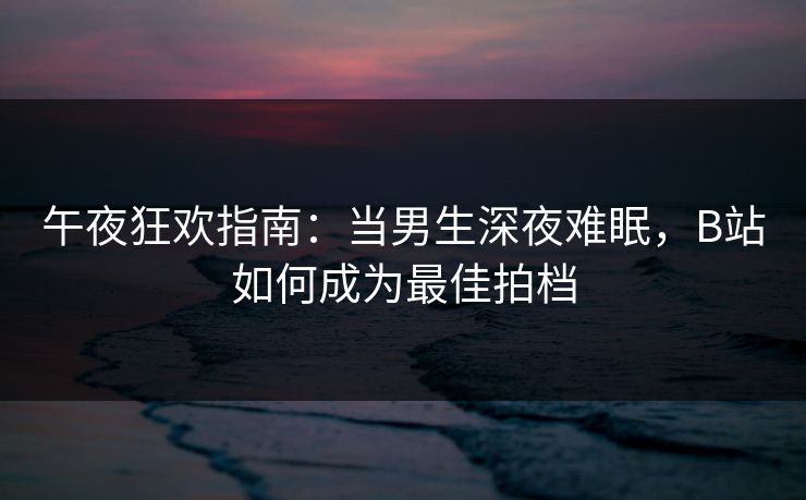 午夜狂欢指南：当男生深夜难眠，B站如何成为最佳拍档