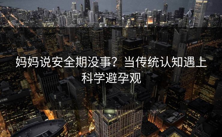 妈妈说安全期没事？当传统认知遇上科学避孕观