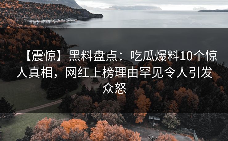 【震惊】黑料盘点：吃瓜爆料10个惊人真相，网红上榜理由罕见令人引发众怒