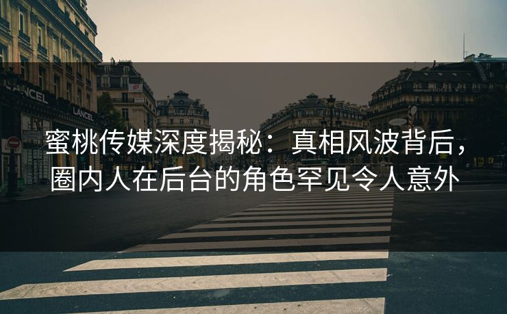 蜜桃传媒深度揭秘：真相风波背后，圈内人在后台的角色罕见令人意外