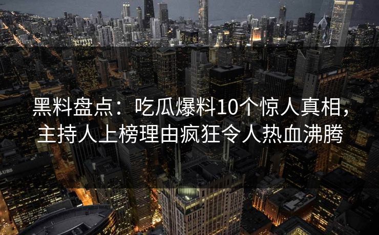 黑料盘点：吃瓜爆料10个惊人真相，主持人上榜理由疯狂令人热血沸腾