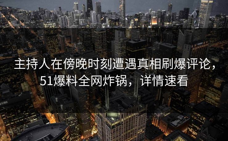 主持人在傍晚时刻遭遇真相刷爆评论，51爆料全网炸锅，详情速看