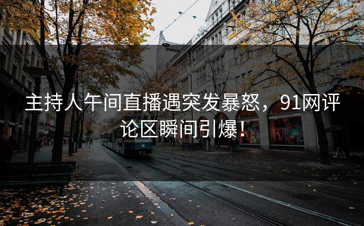 主持人午间直播遇突发暴怒，91网评论区瞬间引爆！