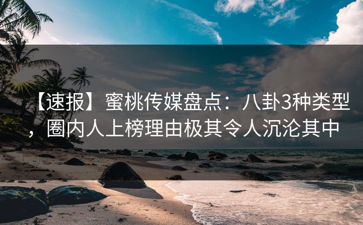 【速报】蜜桃传媒盘点：八卦3种类型，圈内人上榜理由极其令人沉沦其中