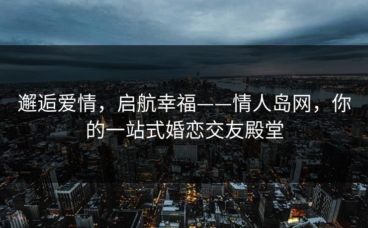 邂逅爱情，启航幸福——情人岛网，你的一站式婚恋交友殿堂