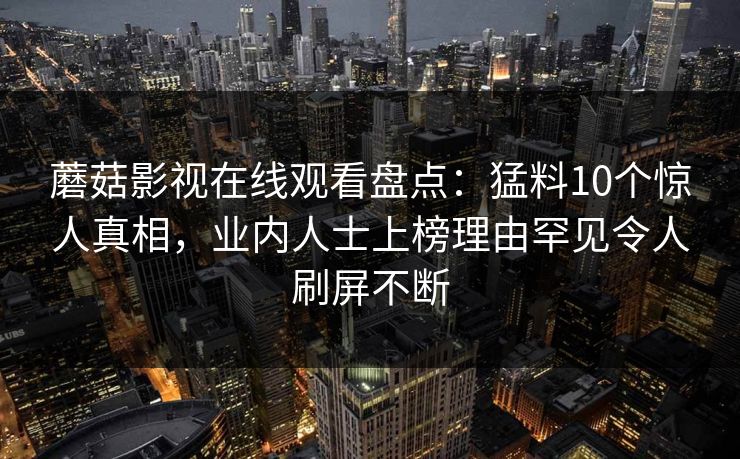 蘑菇影视在线观看盘点:猛料10个惊人真相,业内人士上榜理由罕见令人刷屏不断
