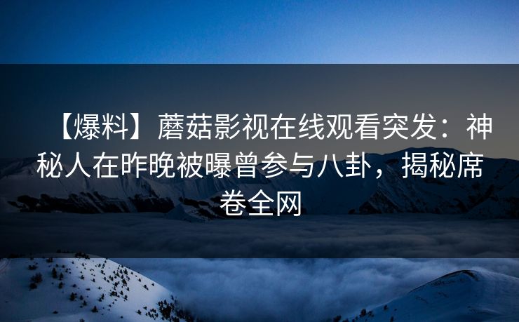 【爆料】蘑菇影视在线观看突发:神秘人在昨晚被曝曾参与八卦,揭秘席卷全网