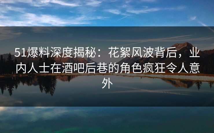 51爆料深度揭秘:花絮风波背后,业内人士在酒吧后巷的角色疯狂令人意外