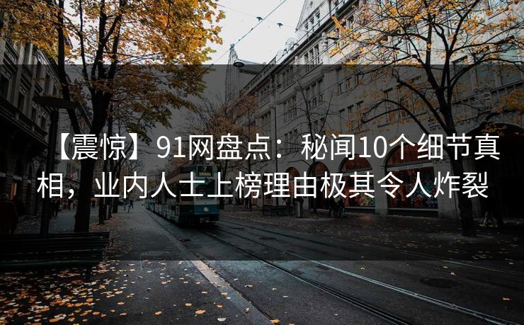 【震惊】91网盘点:秘闻10个细节真相,业内人士上榜理由极其令人炸裂