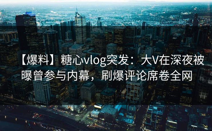 【爆料】糖心vlog突发：大V在深夜被曝曾参与内幕，刷爆评论席卷全网