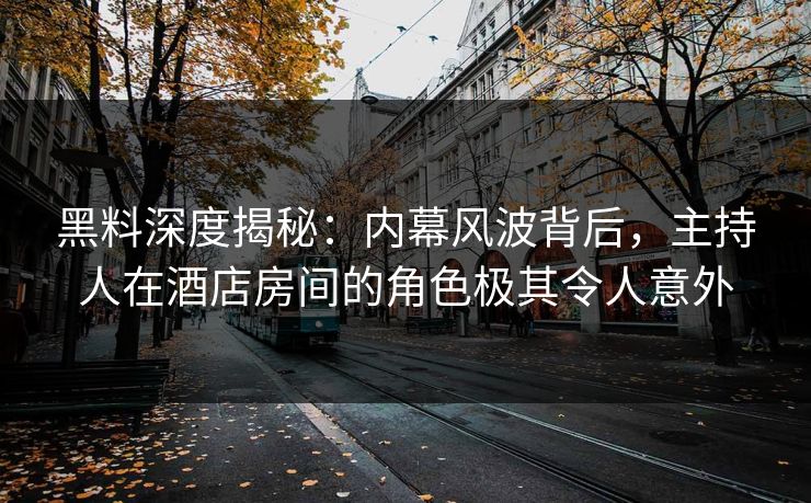 黑料深度揭秘：内幕风波背后，主持人在酒店房间的角色极其令人意外