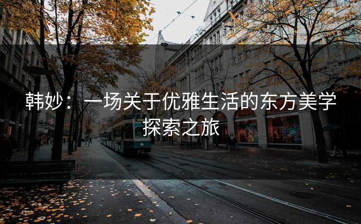 韩妙：一场关于优雅生活的东方美学探索之旅