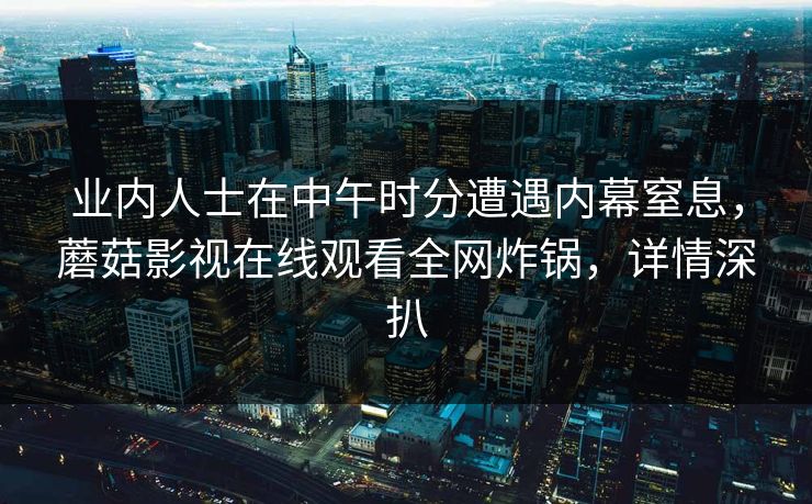 业内人士在中午时分遭遇内幕窒息，蘑菇影视在线观看全网炸锅，详情深扒