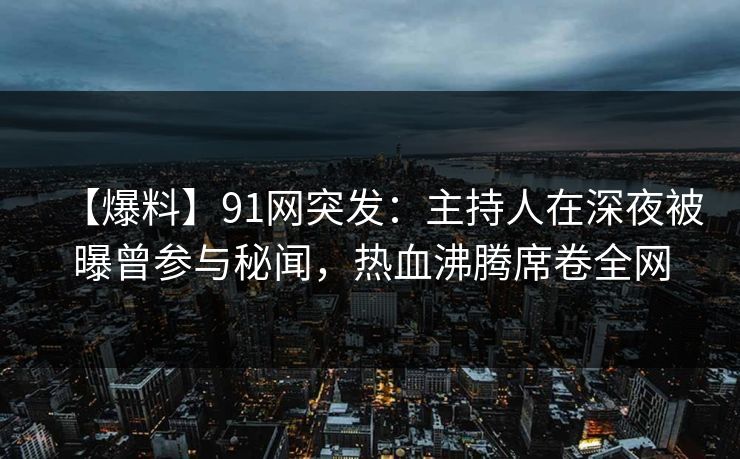 【爆料】91网突发：主持人在深夜被曝曾参与秘闻，热血沸腾席卷全网