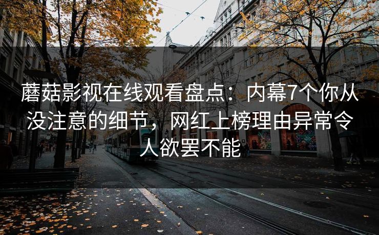 蘑菇影视在线观看盘点：内幕7个你从没注意的细节，网红上榜理由异常令人欲罢不能