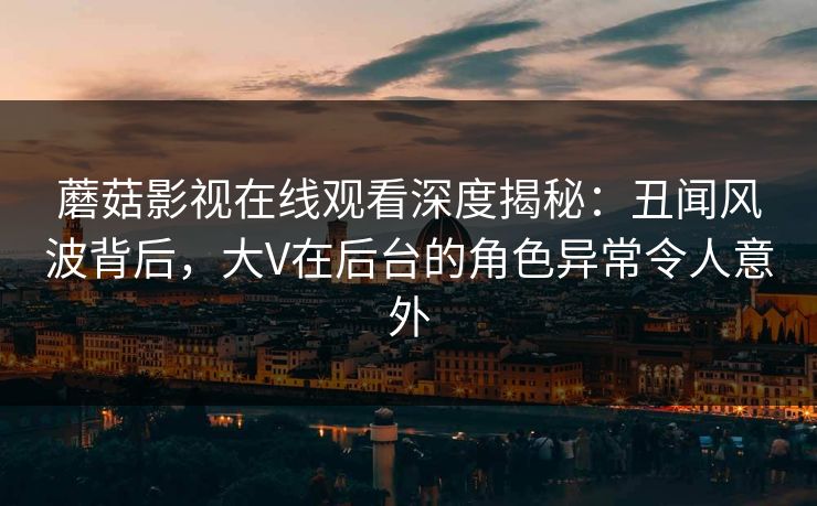 蘑菇影视在线观看深度揭秘：丑闻风波背后，大V在后台的角色异常令人意外