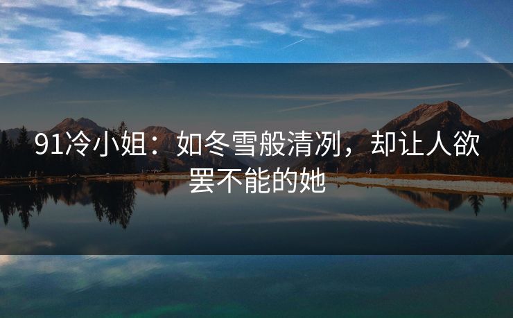 91冷小姐:如冬雪般清冽,却让人欲罢不能的她 91冷小姐:如冬雪般清冽,却让人欲罢不能的她