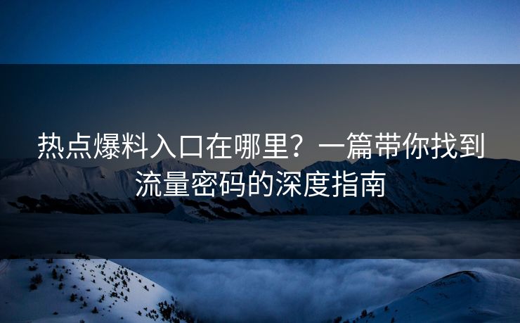 热点爆料入口在哪里？一篇带你找到流量密码的深度指南