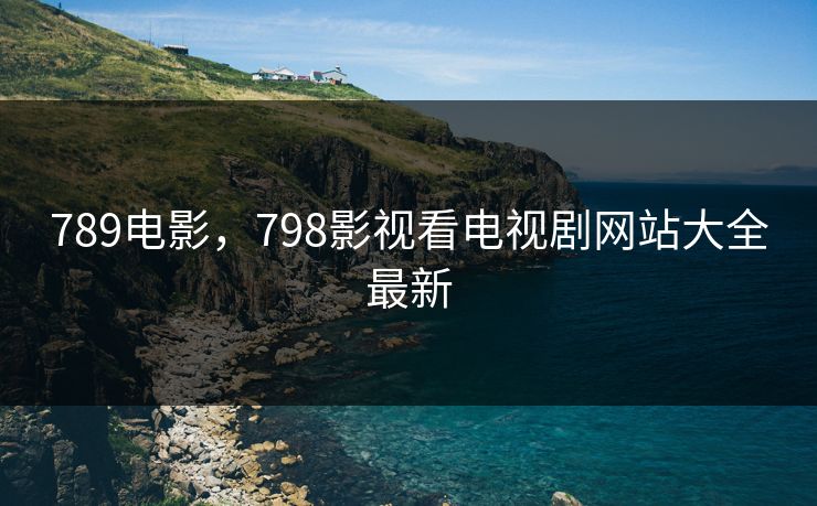 789电影，798影视看电视剧网站大全最新