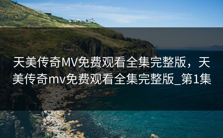 天美传奇MV免费观看全集完整版，天美传奇mv免费观看全集完整版_第1集