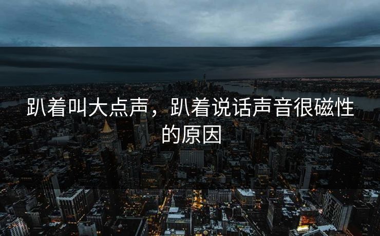 趴着叫大点声，趴着说话声音很磁性的原因