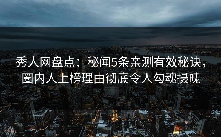 秀人网盘点：秘闻5条亲测有效秘诀，圈内人上榜理由彻底令人勾魂摄魄