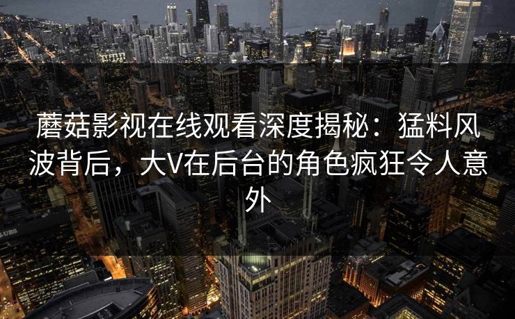 蘑菇影视在线观看深度揭秘：猛料风波背后，大V在后台的角色疯狂令人意外