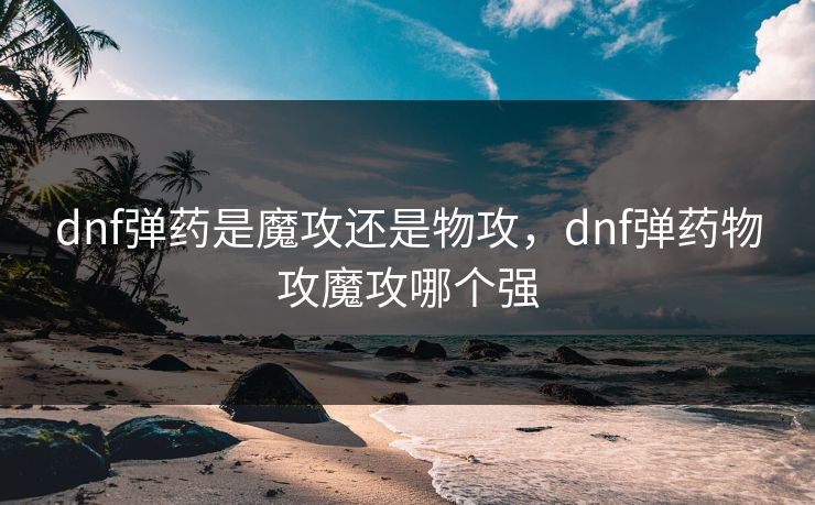dnf弹药是魔攻还是物攻，dnf弹药物攻魔攻哪个强