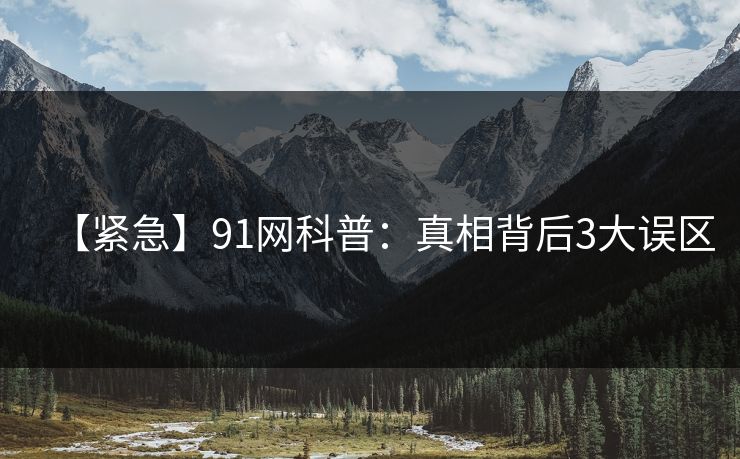 【紧急】91网科普：真相背后3大误区
