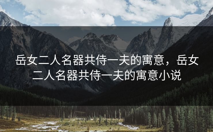 岳女二人名器共侍一夫的寓意，岳女二人名器共侍一夫的寓意小说