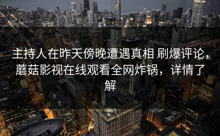 主持人在昨天傍晚遭遇真相 刷爆评论，蘑菇影视在线观看全网炸锅，详情了解