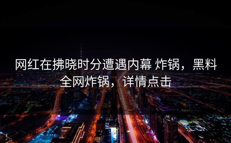网红在拂晓时分遭遇内幕 炸锅，黑料全网炸锅，详情点击