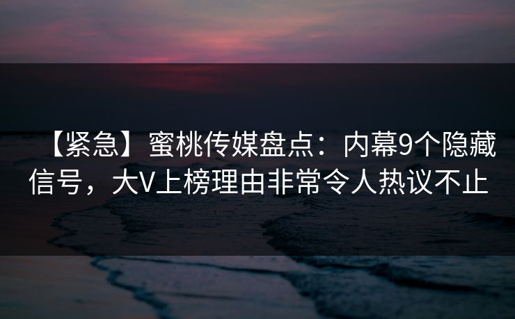 【紧急】蜜桃传媒盘点：内幕9个隐藏信号，大V上榜理由非常令人热议不止