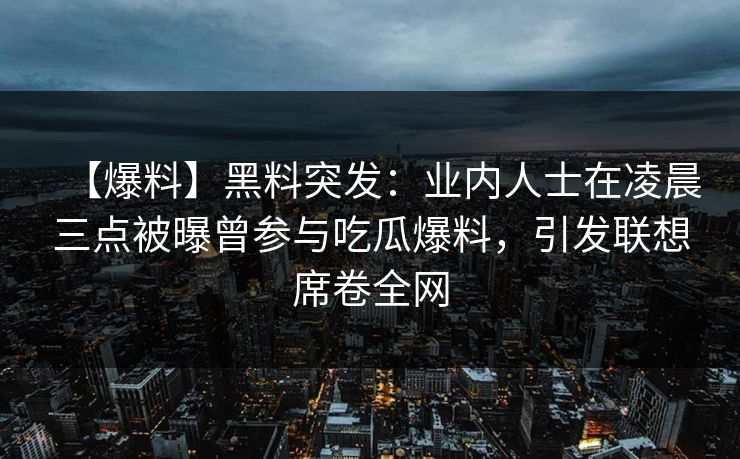 【爆料】黑料突发：业内人士在凌晨三点被曝曾参与吃瓜爆料，引发联想席卷全网