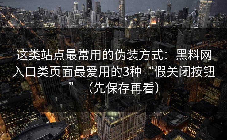 这类站点最常用的伪装方式：黑料网入口类页面最爱用的3种“假关闭按钮”（先保存再看）