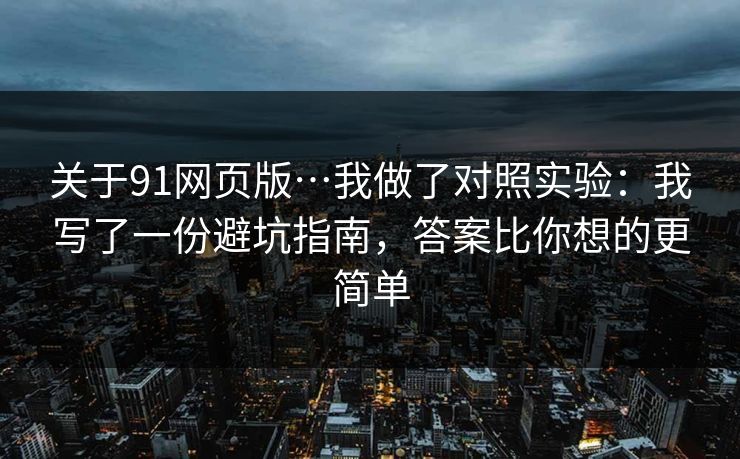 关于91网页版…我做了对照实验：我写了一份避坑指南，答案比你想的更简单