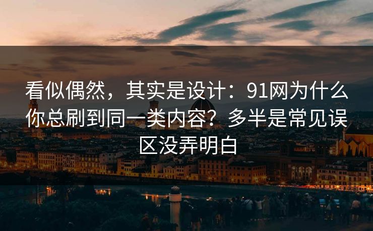看似偶然，其实是设计：91网为什么你总刷到同一类内容？多半是常见误区没弄明白