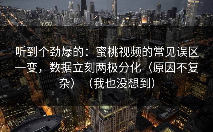 听到个劲爆的:蜜桃视频的常见误区一变,数据立刻两极分化(原因不复杂)(我也没想到) 听到个劲爆的:蜜桃视频的常见误区一变,数据立刻两极分化(原因不复杂)(我也没想到)