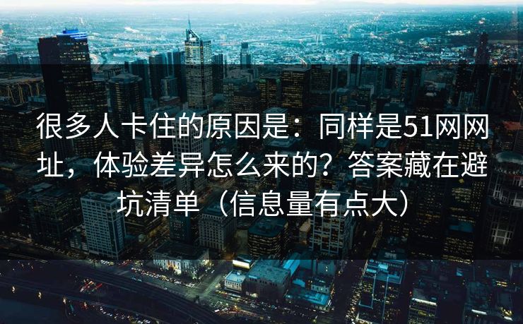 很多人卡住的原因是：同样是51网网址，体验差异怎么来的？答案藏在避坑清单（信息量有点大）